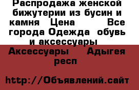 Распродажа женской бижутерии из бусин и камня › Цена ­ 250 - Все города Одежда, обувь и аксессуары » Аксессуары   . Адыгея респ.